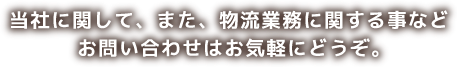 当社に関して、また、物流業務に関する事などお問い合わせはお気軽にどうぞ。